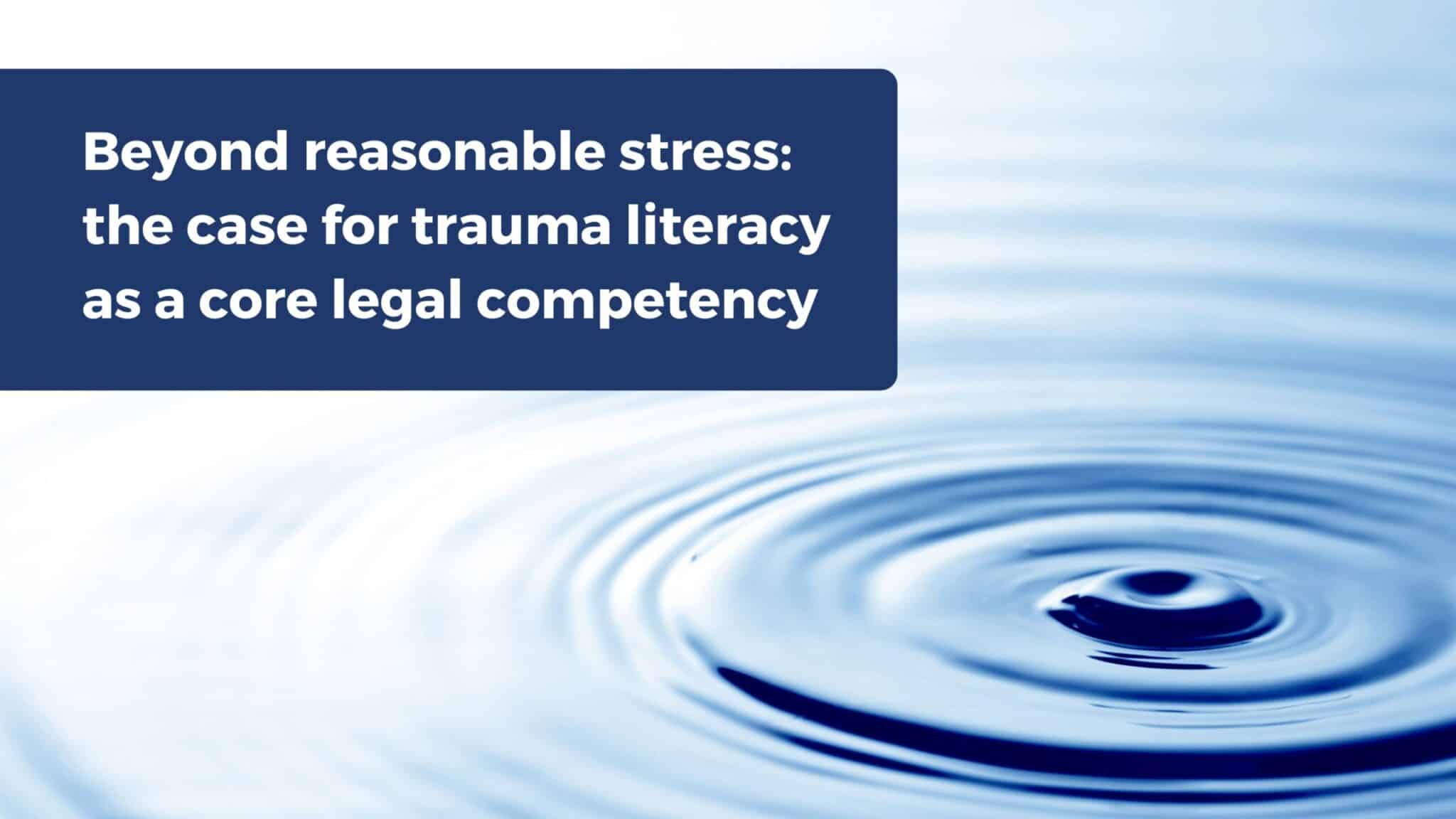 Graphic with the text 'Beyond reasonable stress: the case for trauma literacy as a core legal competency' over a background of water ripples.